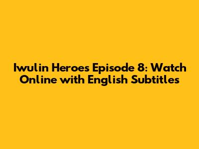 Iwulin Heroes Episode 8: Watch Online with English Subtitles