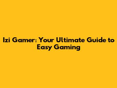 Izi Gamer: Your Ultimate Guide to Easy Gaming