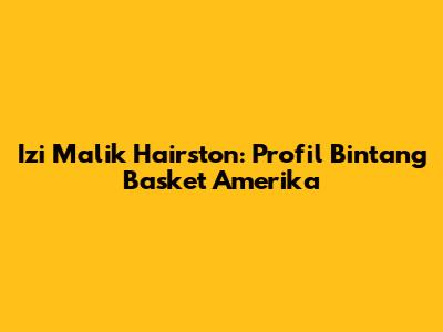 Izi Malik Hairston: Profil Bintang Basket Amerika