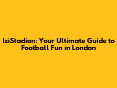 IziStadion: Your Ultimate Guide to Football Fun in London