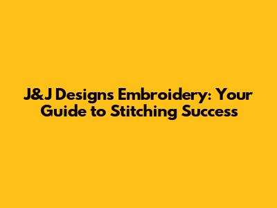 J&J Designs Embroidery: Your Guide to Stitching Success