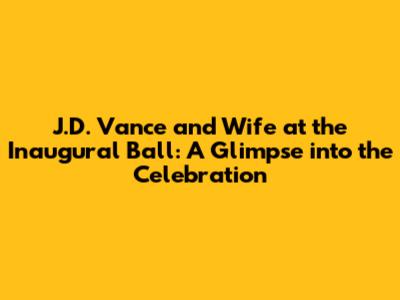 J.D. Vance and Wife at the Inaugural Ball: A Glimpse into the Celebration