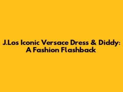 J.Lo's Iconic Versace Dress & Diddy: A Fashion Flashback