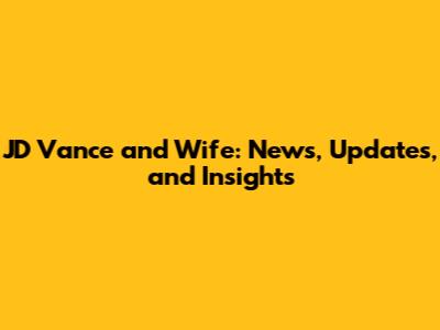 JD Vance and Wife: News, Updates, and Insights