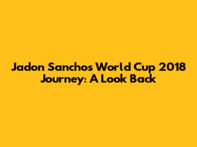 Jadon Sancho's World Cup 2018 Journey: A Look Back