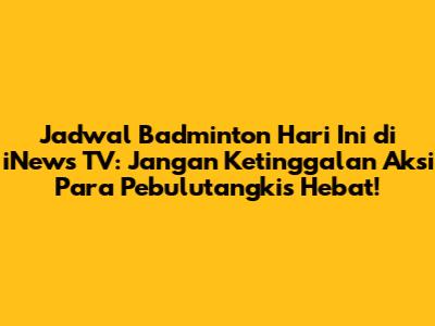 Jadwal Badminton Hari Ini di iNews TV: Jangan Ketinggalan Aksi Para Pebulutangkis Hebat!