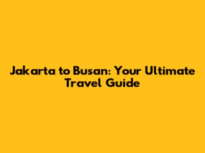 Jakarta to Busan: Your Ultimate Travel Guide
