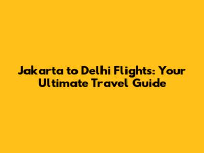 Jakarta to Delhi Flights: Your Ultimate Travel Guide