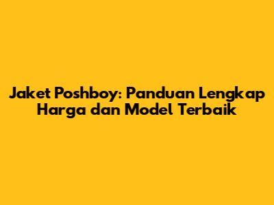 Jaket Poshboy: Panduan Lengkap Harga dan Model Terbaik