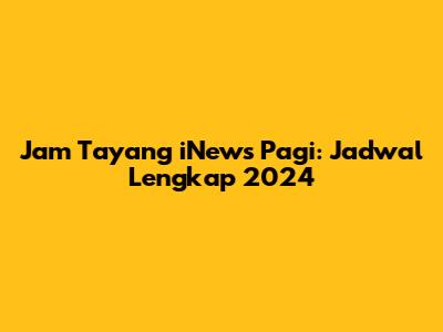 Jam Tayang iNews Pagi: Jadwal Lengkap 2024