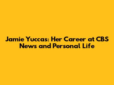 Jamie Yuccas: Her Career at CBS News and Personal Life