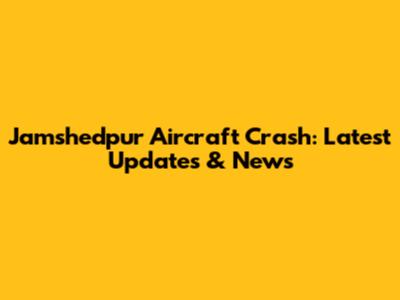 Jamshedpur Aircraft Crash: Latest Updates & News