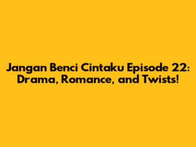 Jangan Benci Cintaku Episode 22: Drama, Romance, and Twists!