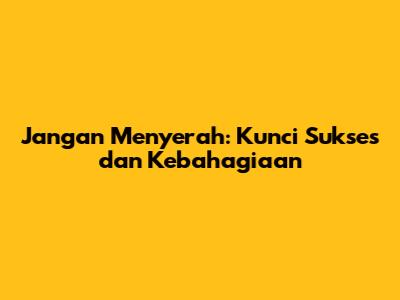 Jangan Menyerah: Kunci Sukses dan Kebahagiaan