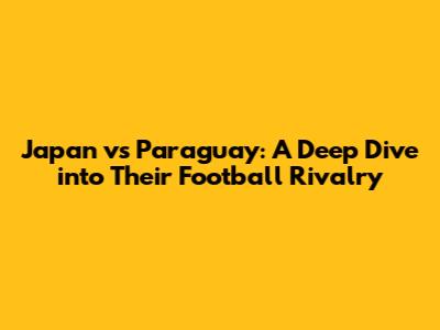 Japan vs Paraguay: A Deep Dive into Their Football Rivalry