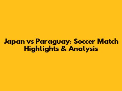 Japan vs Paraguay: Soccer Match Highlights & Analysis