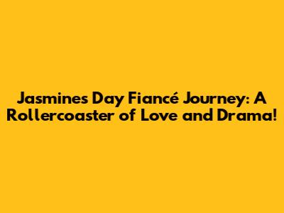 Jasmine's 'Day Fiancé' Journey: A Rollercoaster of Love and Drama!