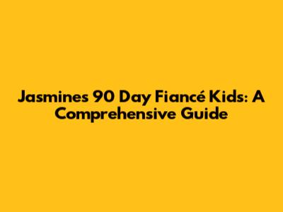 Jasmine's 90 Day Fiancé Kids: A Comprehensive Guide