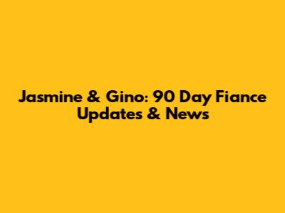 Jasmine & Gino: 90 Day Fiance Updates & News
