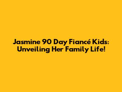 Jasmine 90 Day Fiancé Kids: Unveiling Her Family Life!