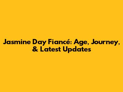 Jasmine Day Fiancé: Age, Journey, & Latest Updates