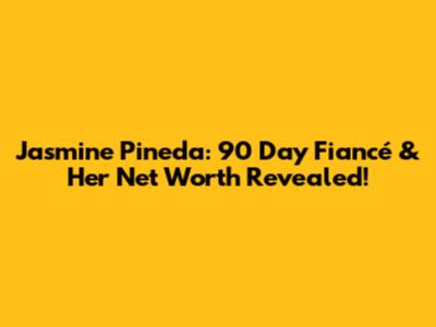Jasmine Pineda: 90 Day Fiancé & Her Net Worth Revealed!