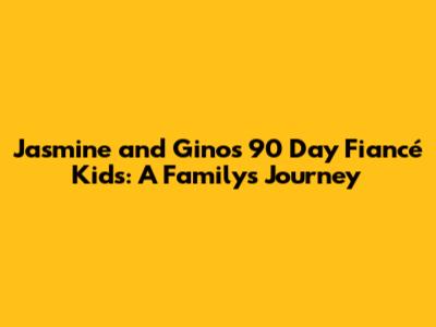 Jasmine and Gino's 90 Day Fiancé Kids: A Family's Journey