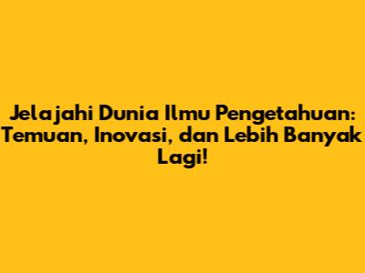 Jelajahi Dunia Ilmu Pengetahuan: Temuan, Inovasi, dan Lebih Banyak Lagi!