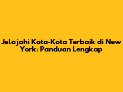 Jelajahi Kota-Kota Terbaik di New York: Panduan Lengkap