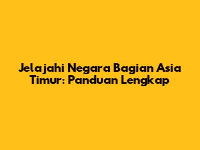 Jelajahi Negara Bagian Asia Timur: Panduan Lengkap