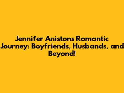 Jennifer Aniston's Romantic Journey: Boyfriends, Husbands, and Beyond!