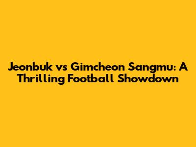 Jeonbuk vs Gimcheon Sangmu: A Thrilling Football Showdown