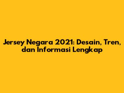 Jersey Negara 2021: Desain, Tren, dan Informasi Lengkap