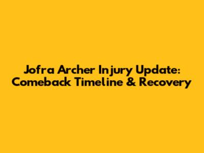Jofra Archer Injury Update: Comeback Timeline & Recovery