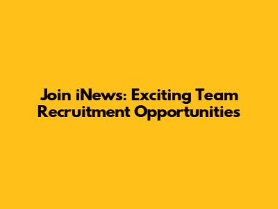 Join iNews: Exciting Team Recruitment Opportunities