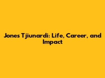 Jones Tjiunardi: Life, Career, and Impact