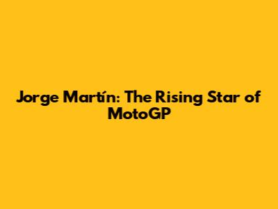 Jorge Martín: The Rising Star of MotoGP