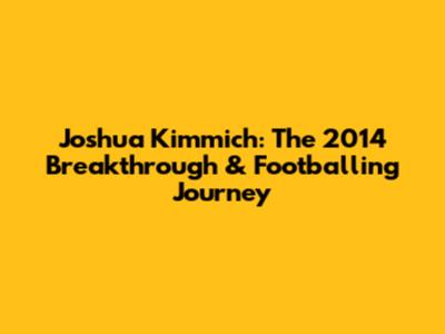 Joshua Kimmich: The 2014 Breakthrough & Footballing Journey