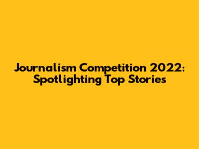 Journalism Competition 2022: Spotlighting Top Stories