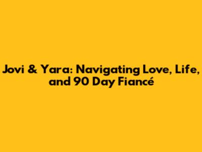 Jovi & Yara: Navigating Love, Life, and 90 Day Fiancé