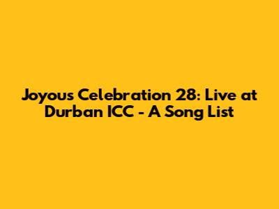 Joyous Celebration 28: Live at Durban ICC - A Song List