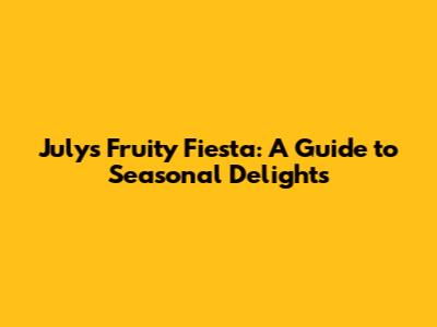July's Fruity Fiesta: A Guide to Seasonal Delights