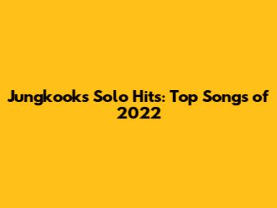 Jungkook's Solo Hits: Top Songs of 2022