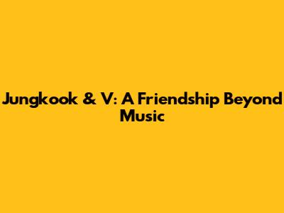 Jungkook & V: A Friendship Beyond Music