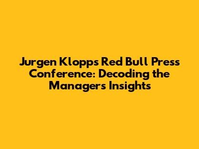 Jurgen Klopp's Red Bull Press Conference: Decoding the Manager's Insights