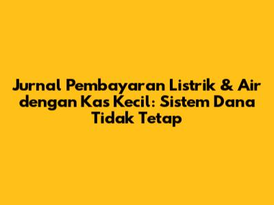 Jurnal Pembayaran Listrik & Air dengan Kas Kecil: Sistem Dana Tidak Tetap
