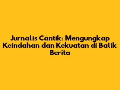Jurnalis Cantik: Mengungkap Keindahan dan Kekuatan di Balik Berita