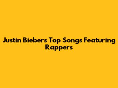 Justin Bieber's Top Songs Featuring Rappers