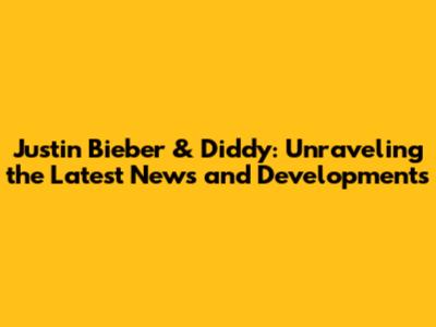 Justin Bieber & Diddy: Unraveling the Latest News and Developments