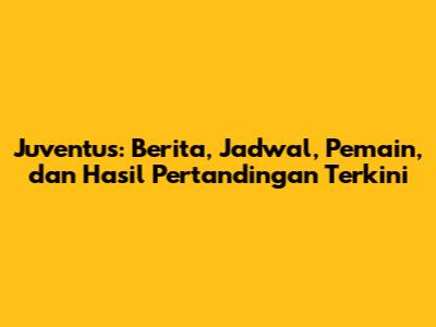 Juventus: Berita, Jadwal, Pemain, dan Hasil Pertandingan Terkini